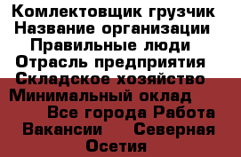 Комлектовщик-грузчик › Название организации ­ Правильные люди › Отрасль предприятия ­ Складское хозяйство › Минимальный оклад ­ 24 000 - Все города Работа » Вакансии   . Северная Осетия